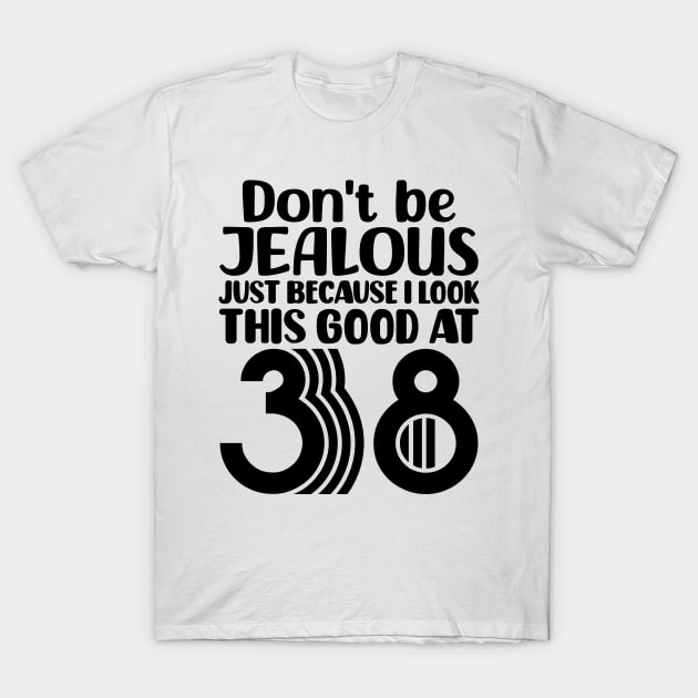 Don't Be Jealous Just Because I look This Good At 38 T-Shirt by colorsplash